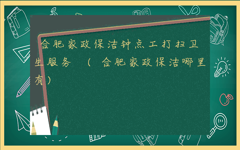 合肥家政保洁钟点工打扫卫生服务 (合肥家政保洁哪里有)